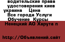 водительские права удостоверения киев украина  › Цена ­ 12 000 - Все города Услуги » Обучение. Курсы   . Ненецкий АО,Харута п.